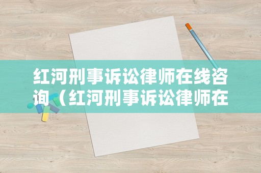紅河刑事訴訟律師在線咨詢（紅河刑事訴訟律師在線咨詢電話）
