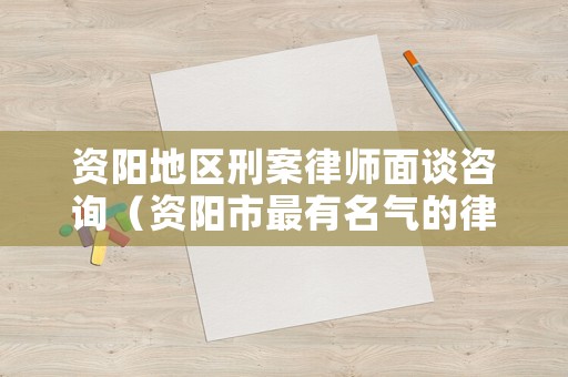 資陽地區刑案律師面談咨詢（資陽市最有名氣的律師）