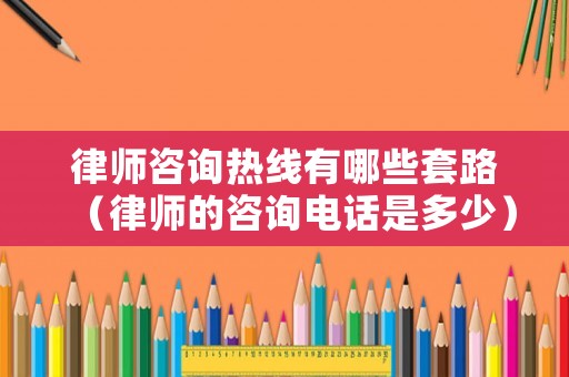 律師咨詢熱線有哪些套路（律師的咨詢電話是多少）