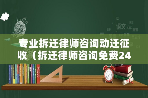 專業拆遷律師咨詢動遷征收（拆遷律師咨詢免費24小時在線）