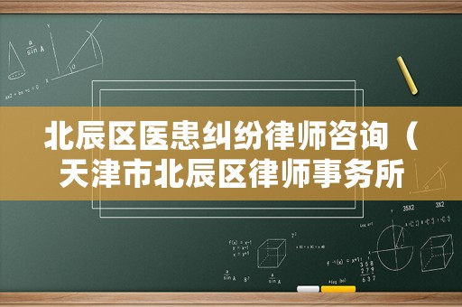 北辰區醫患糾紛律師咨詢（天津市北辰區律師事務所在哪里電話）