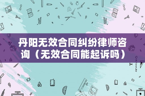 丹陽無效合同糾紛律師咨詢（無效合同能起訴嗎）