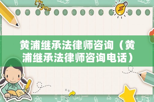 黃浦繼承法律師咨詢（黃浦繼承法律師咨詢電話）