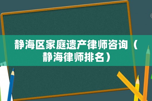 靜海區家庭遺產律師咨詢（靜海律師排名）