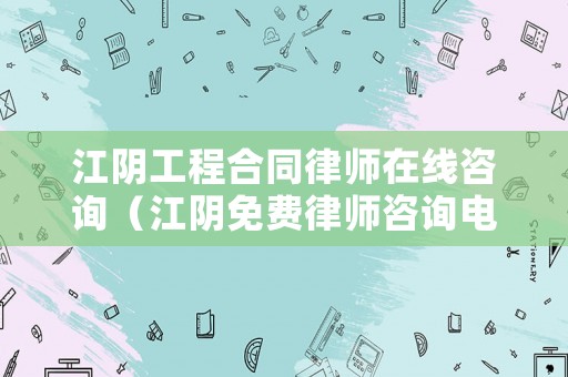 江陰工程合同律師在線咨詢（江陰免費律師咨詢電話）