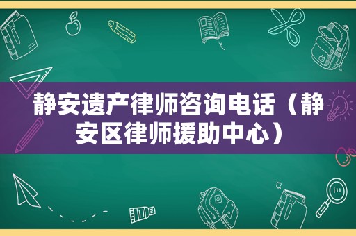 靜安遺產律師咨詢電話（靜安區律師援助中心）