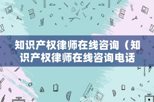 知識產權律師在線咨詢（知識產權律師在線咨詢電話）