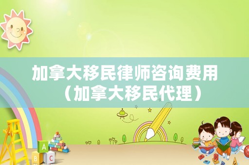 加拿大移民律師咨詢費用（加拿大移民代理）