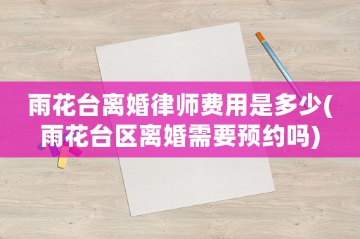 雨花臺離婚律師費用是多少(雨花臺區離婚需要預約嗎)