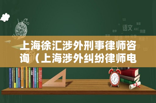 上海徐匯涉外刑事律師咨詢（上海涉外糾紛律師電話）