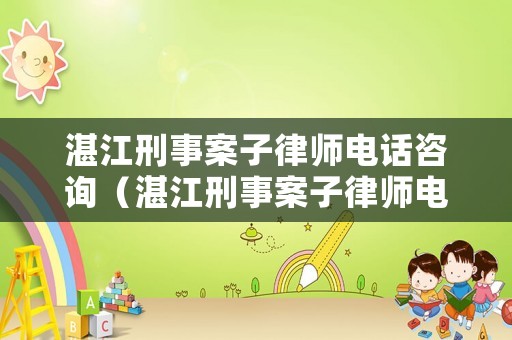 湛江刑事案子律師電話咨詢（湛江刑事案子律師電話咨詢熱線）