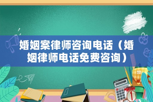 婚姻案律師咨詢電話（婚姻律師電話免費咨詢）