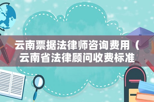 云南票據法律師咨詢費用（云南省法律顧問收費標準）