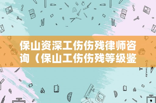 保山資深工傷傷殘律師咨詢（保山工傷傷殘等級鑒定中心電話）