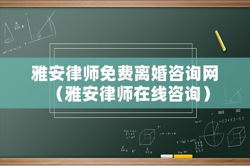 雅安律師免費離婚咨詢網（雅安律師在線咨詢）