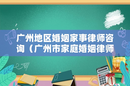 廣州地區(qū)婚姻家事律師咨詢（廣州市家庭婚姻律師）