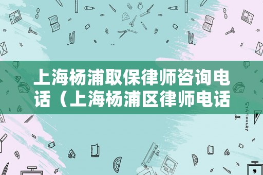上海楊浦取保律師咨詢電話（上海楊浦區律師電話咨詢）