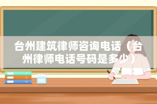 臺州建筑律師咨詢電話（臺州律師電話號碼是多少）