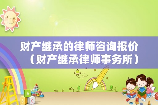 財產繼承的律師咨詢報價（財產繼承律師事務所）