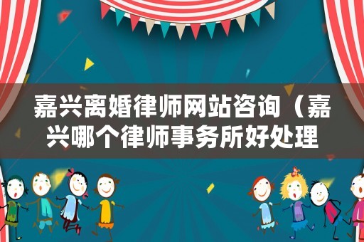 嘉興離婚律師網(wǎng)站咨詢（嘉興哪個律師事務(wù)所好處理離婚案的）
