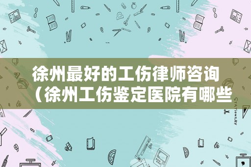 徐州最好的工傷律師咨詢（徐州工傷鑒定醫(yī)院有哪些）