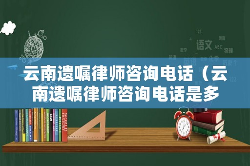 云南遺囑律師咨詢電話（云南遺囑律師咨詢電話是多少）