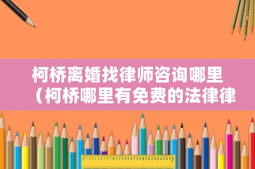 柯橋離婚找律師咨詢哪里（柯橋哪里有免費的法律律師咨詢的）