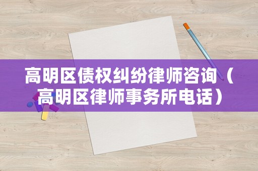 高明區債權糾紛律師咨詢（高明區律師事務所電話）