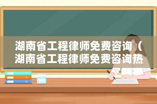 湖南省工程律師免費(fèi)咨詢（湖南省工程律師免費(fèi)咨詢熱線）