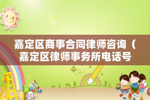 嘉定區商事合同律師咨詢（嘉定區律師事務所電話號碼）