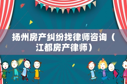 揚州房產糾紛找律師咨詢（江都房產律師）