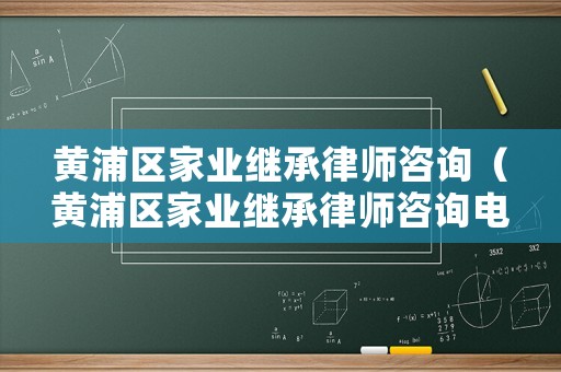 黃浦區家業繼承律師咨詢（黃浦區家業繼承律師咨詢電話號碼）