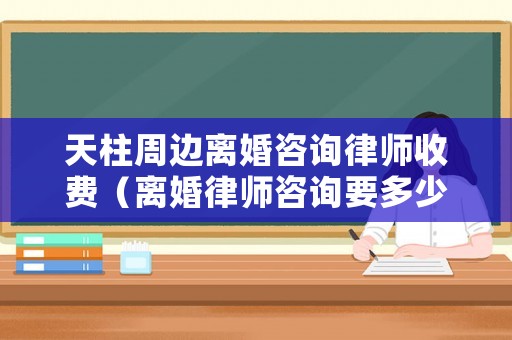 天柱周邊離婚咨詢律師收費（離婚律師咨詢要多少錢）