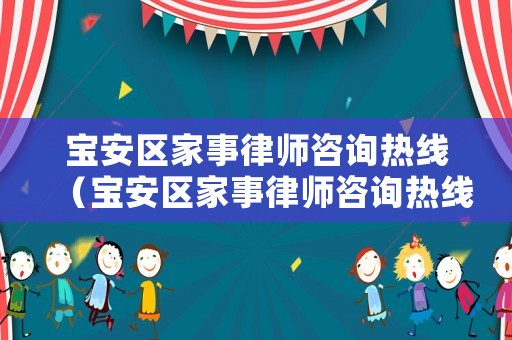 寶安區(qū)家事律師咨詢熱線（寶安區(qū)家事律師咨詢熱線電話）