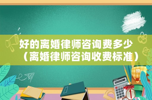 好的離婚律師咨詢費多少（離婚律師咨詢收費標準）