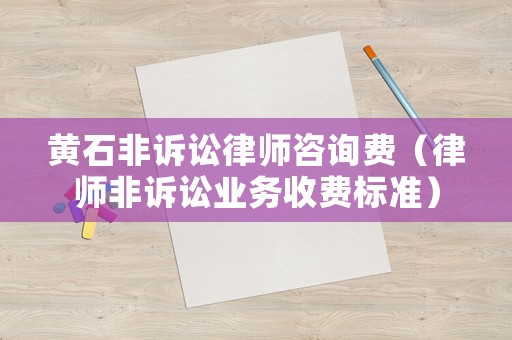 黃石非訴訟律師咨詢費（律師非訴訟業務收費標準）