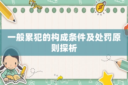 一般累犯的構(gòu)成條件及處罰原則探析