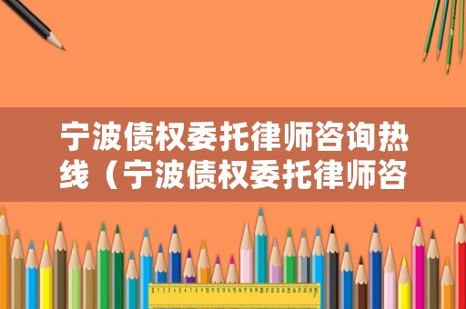 寧波債權委托律師咨詢熱線（寧波債權委托律師咨詢熱線電話號碼）