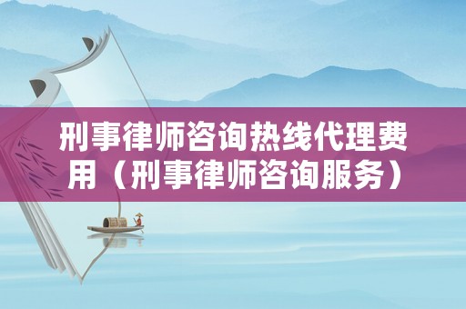 刑事律師咨詢熱線代理費(fèi)用（刑事律師咨詢服務(wù)）