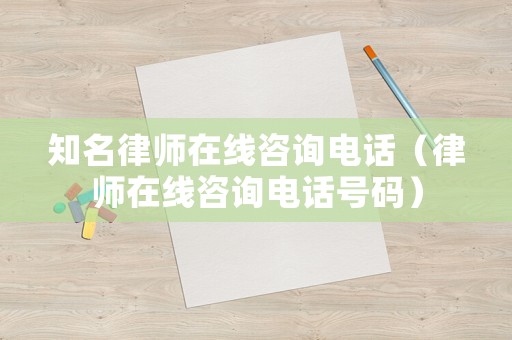 知名律師在線咨詢電話（律師在線咨詢電話號碼）
