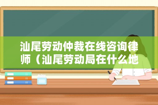 汕尾勞動(dòng)仲裁在線咨詢律師（汕尾勞動(dòng)局在什么地方）