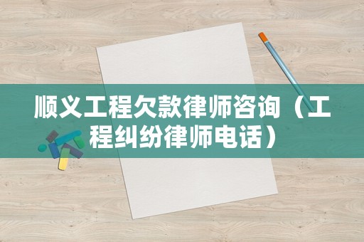 順義工程欠款律師咨詢（工程糾紛律師電話）
