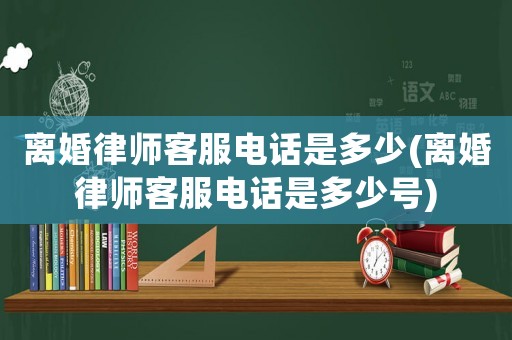 離婚律師客服電話是多少(離婚律師客服電話是多少號(hào))