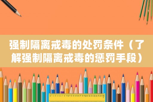 強制隔離戒毒的處罰條件（了解強制隔離戒毒的懲罰手段）