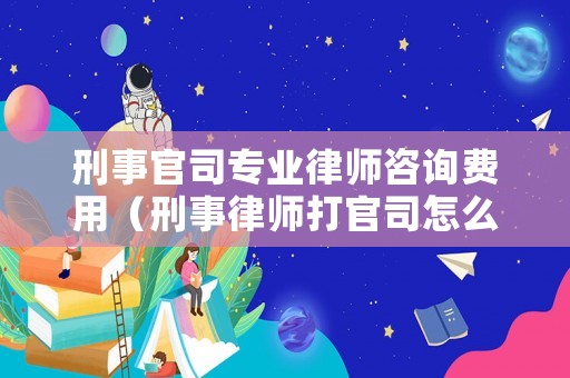 刑事官司專業律師咨詢費用（刑事律師打官司怎么收費）