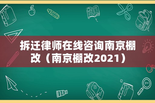 拆遷律師在線咨詢南京棚改（南京棚改2021）