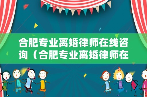 合肥專業離婚律師在線咨詢（合肥專業離婚律師在線咨詢平臺）