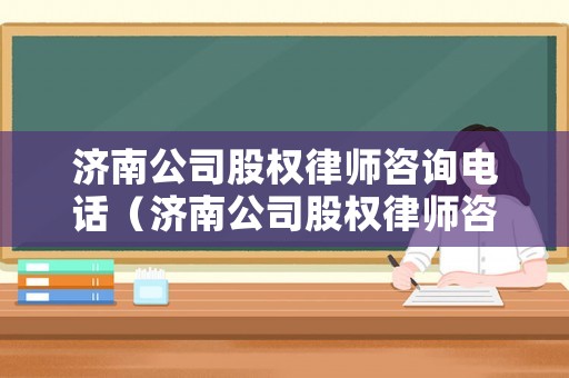 濟南公司股權律師咨詢電話（濟南公司股權律師咨詢電話號碼）