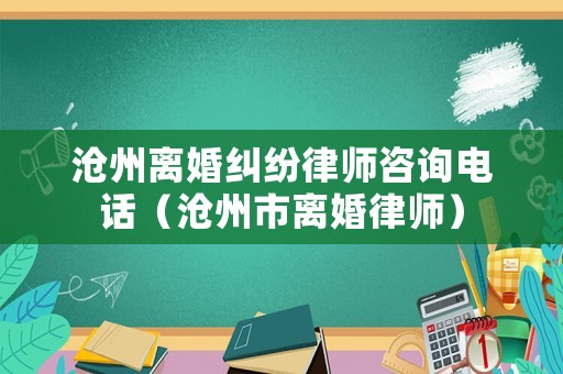 滄州離婚糾紛律師咨詢電話（滄州市離婚律師）