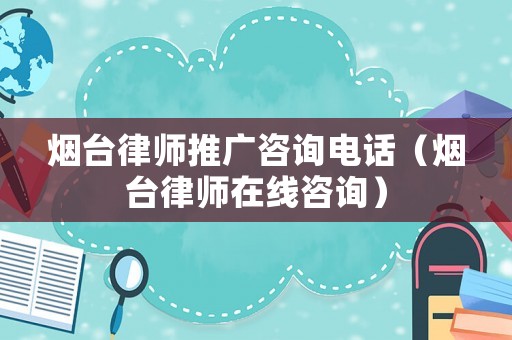 煙臺律師推廣咨詢電話（煙臺律師在線咨詢）